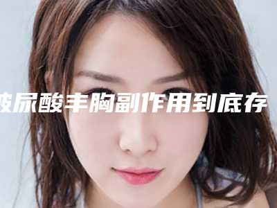 玻尿酸丰胸副作用到底存在不存在(玻尿酸丰胸副作用到底存在不存在的)