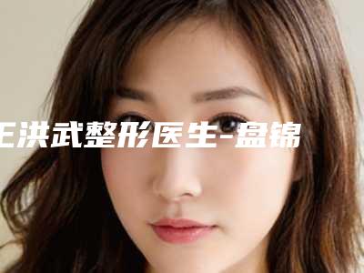 王洪武整形医生-盘锦琇云医疗美容门诊部王洪武医师失败案例多吗