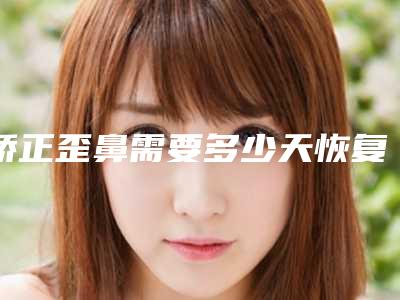 矫正歪鼻需要多少天恢复,歪鼻的类型及手术注意事项有哪些?