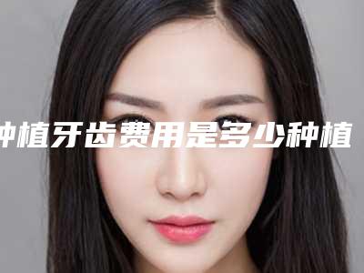 种植牙齿费用是多少种植一颗牙齿能管多久