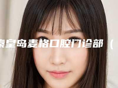 秦皇岛麦格口腔门诊部（迎宾路店）价格(收费标准)2025新版出炉-附去除牙黄牙垢案例