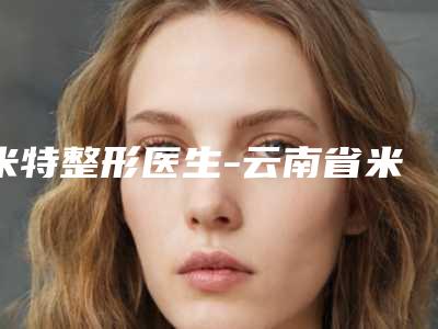 米特整形医生-云南省米特医生埋线开眼角赢得极佳口碑