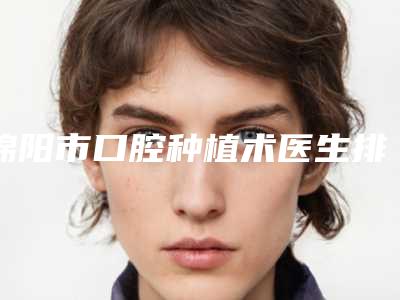 绵阳市口腔种植术医生排行前十名官宣-绵阳市白洋口腔医生