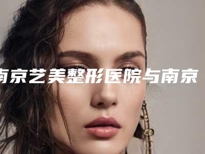 南京艺美整形医院与南京光尔美医疗美容门诊部整形谁做的好价格表