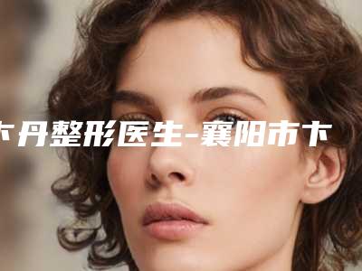 卞丹整形医生-襄阳市卞丹医生洗掉疤痕为啥疯狂圈粉