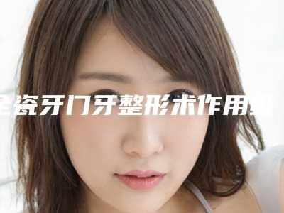 全瓷牙门牙整形术作用维持时间最长