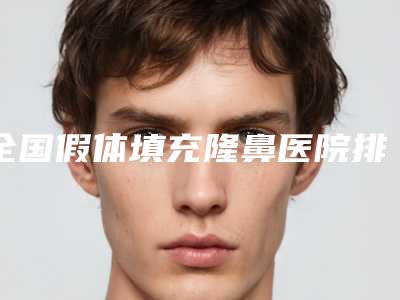 全国假体填充隆鼻医院排行榜:假体填充隆鼻医院前50靠谱吗