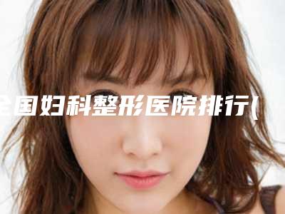 全国妇科整形医院排行(全国妇科整形医院排行榜)