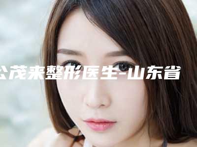 公茂来整形医生-山东省公茂来医生眼袋提拉手术实力口碑为前