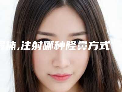 假体,注射哪种隆鼻方式好（注射隆鼻好还是假体的好）