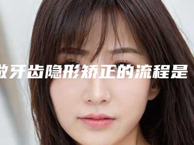 做牙齿隐形矫正的流程是什么?隐形牙套需要戴多久?