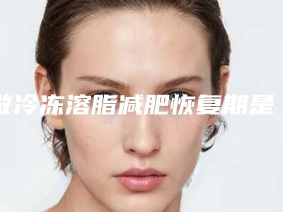 做冷冻溶脂减肥恢复期是多久？ 让您速美过新年