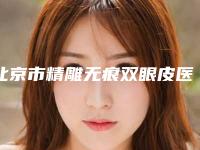 北京市精雕无痕双眼皮医生在榜名单去哪个医生好-刘蕊整形医生