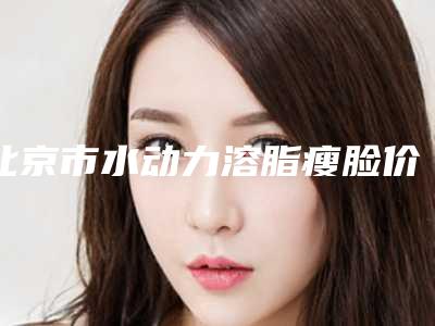 北京市水动力溶脂瘦脸价格(价目)表真人案例与2025全新-北京市水动力溶脂瘦脸手术费用具体是多少