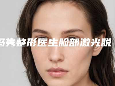 冯隽整形医生脸部激光脱毛实力出圈，口碑优秀-北京大学深圳医院美容科