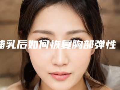 哺乳后如何恢复胸部弹性哺乳完后胸变小没弹性怎么办