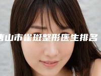 唐山市雀斑整形医生排名前五前十-洪承业医生权威靠谱价格也不贵