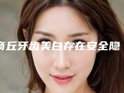 商丘牙齿美白存在安全隐患吗