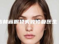 吉林省眼袋失败修复医生上榜清单前十佳上榜名单-鞠胜医生口碑排名超好_值得选择