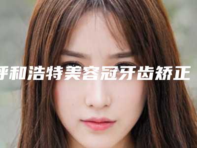 呼和浩特美容冠牙齿矫正整形疤痕体质人群能不能做