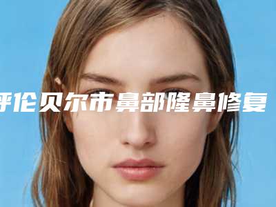 呼伦贝尔市鼻部隆鼻修复手术哪个医院最好呢(海拉尔区董海杰医疗美容诊所好评如潮)