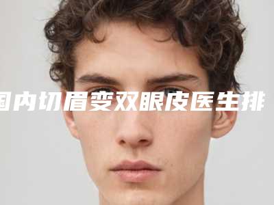 国内切眉变双眼皮医生排名:切眉变双眼皮医生前50强哪个好呢