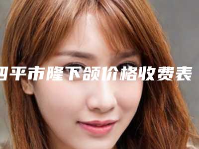 四平市隆下颌价格收费表崭新一览爆出(隆下颌均价为：28819元）