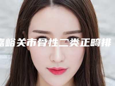 嘉峪关市骨性二类正畸排名前十名详情介绍-嘉峪关市骨性二类正畸口腔医生