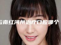 云南红河州治疗口腔哪个医院好些(云南红河州治疗口腔哪个医院好点)
