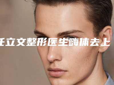 任立文整形医生嗨体去上皱纹咋样医生经验介绍生平资料案例效果
