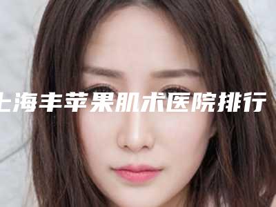 上海丰苹果肌术医院排行榜精选前三!上海美之源整形外科医院等全方面对比等你挑