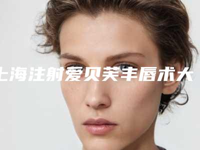 上海注射爱贝芙丰唇术大概的费用(上海注射爱贝芙丰唇术大概的费用是多少)