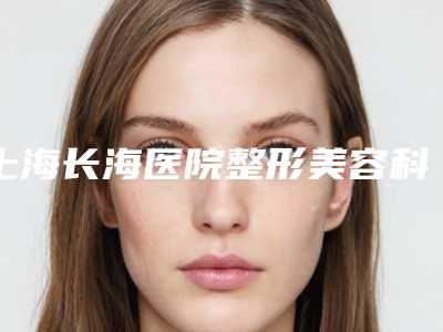 上海长海医院整形美容科溶脂腹部简介医生团队介绍项目-附整形价格价位表