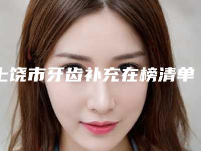 上饶市牙齿补充在榜清单前十名情况分享-上饶市牙齿补充口腔医生