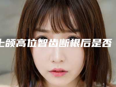 上颌高位智齿断根后是否会影响哺乳