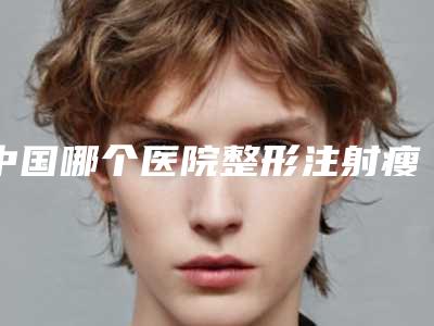 中国哪个医院整形注射瘦脸手术好:整形注射瘦脸手术医院前50名榜单曝光