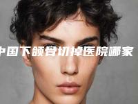 中国下颌骨切掉医院哪家好：下颌骨切掉医院top50强口碑实力名单