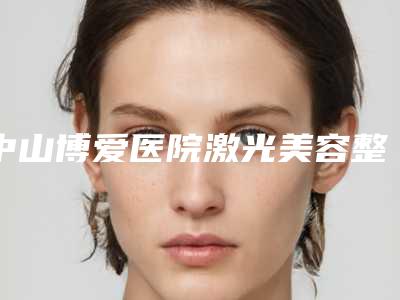 中山博爱医院激光美容整形科价格表(费用)拔草2025一览附瘦脸针案例