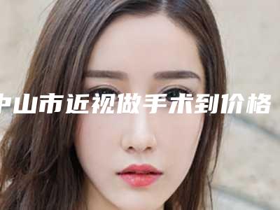 中山市近视做手术到价格(价目)表一览出炉-近8个月均价为8266元