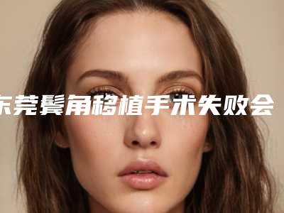 东莞鬓角移植手术失败会有什么后果