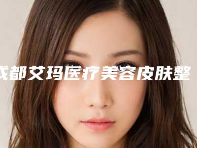 成都艾玛医疗美容皮肤整形科