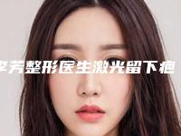 李芳整形医生激光留下疤痕去除咋样技术口碑项目科普坐诊医院信息一览