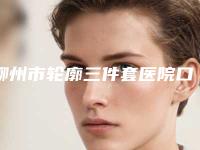 柳州市轮廓三件套医院口碑榜简单剖析（柳州市轮廓三件套整形医院）