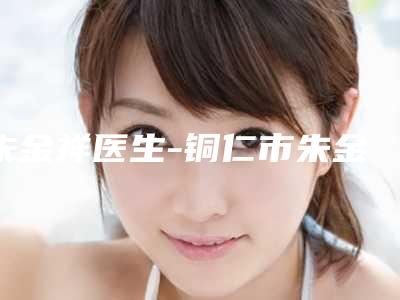 朱金祥医生-铜仁市朱金祥整形专家更厉害