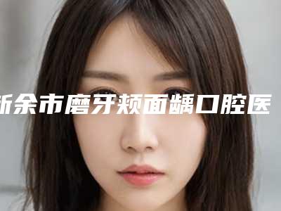 新余市磨牙颊面龋口腔医生排名榜十强女生必看名单推荐-新余市磨牙颊面龋医生稳居前三