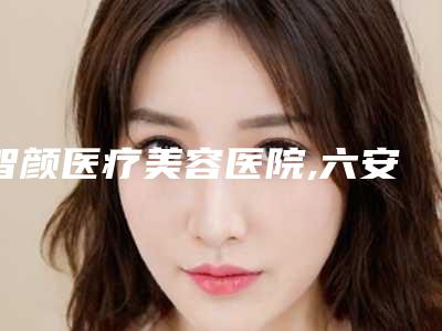 智颜医疗美容医院,六安原辰医疗美容整形谁做的好价格表
