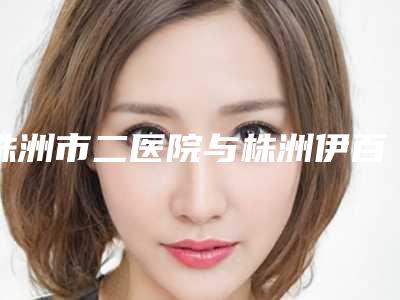 株洲市二医院与株洲伊百丽医疗美容诊所一较高下