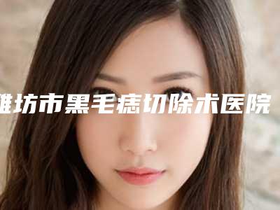 潍坊市黑毛痣切除术医院比较正规(潍坊奎文医疗美容诊所上榜)