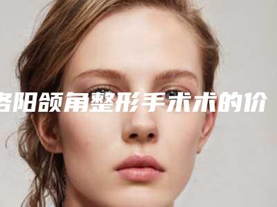 洛阳颌角整形手术术的价格受到什么因素的影响