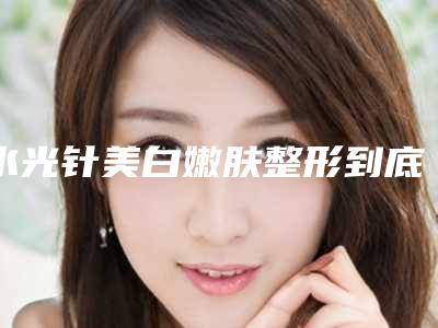 水光针美白嫩肤整形到底有没有危险